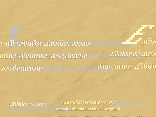 E disse-lhe Pedro: Enéias, Jesus Cristo te dá saúde; levanta-te e faze a tua cama. E logo se levantou.