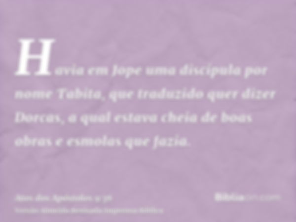 Havia em Jope uma discípula por nome Tabita, que traduzido quer dizer Dorcas, a qual estava cheia de boas obras e esmolas que fazia.