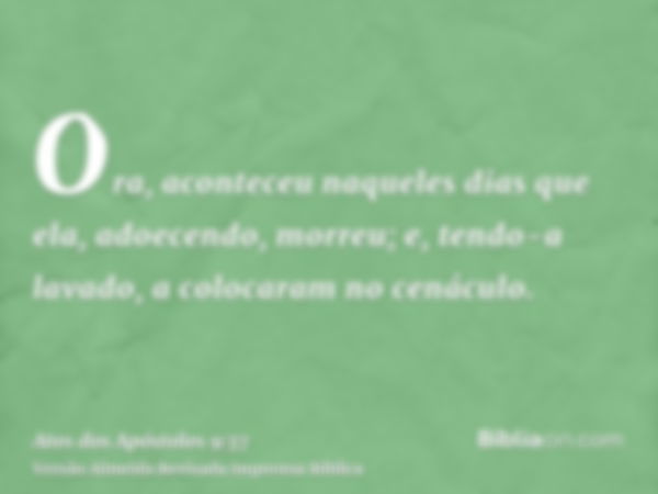 Ora, aconteceu naqueles dias que ela, adoecendo, morreu; e, tendo-a lavado, a colocaram no cenáculo.