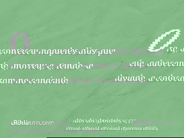 Ora, aconteceu naqueles dias que ela, adoecendo, morreu; e, tendo-a lavado, a colocaram no cenáculo.