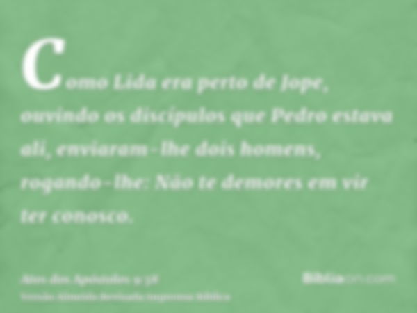 Como Lida era perto de Jope, ouvindo os discípulos que Pedro estava ali, enviaram-lhe dois homens, rogando-lhe: Não te demores em vir ter conosco.