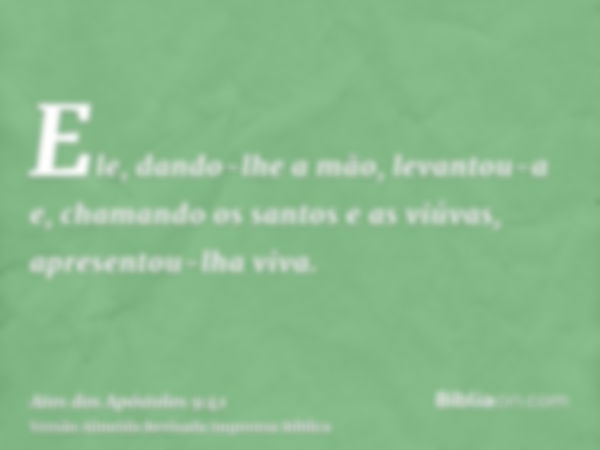 Ele, dando-lhe a mão, levantou-a e, chamando os santos e as viúvas, apresentou-lha viva.