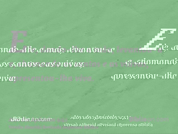 Ele, dando-lhe a mão, levantou-a e, chamando os santos e as viúvas, apresentou-lha viva.