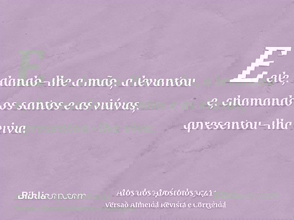 E ele, dando-lhe a mão, a levantou e, chamando os santos e as viúvas, apresentou-lha viva.