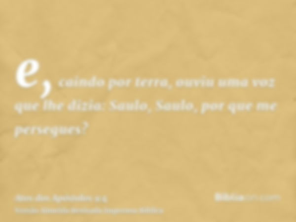 e, caindo por terra, ouviu uma voz que lhe dizia: Saulo, Saulo, por que me persegues?