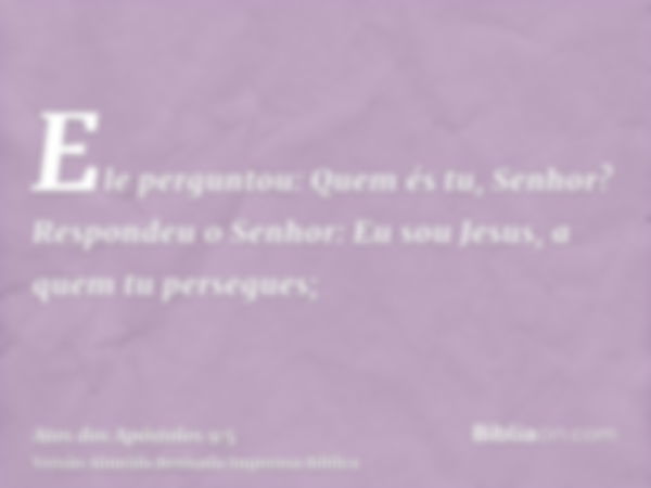 Ele perguntou: Quem és tu, Senhor? Respondeu o Senhor: Eu sou Jesus, a quem tu persegues;