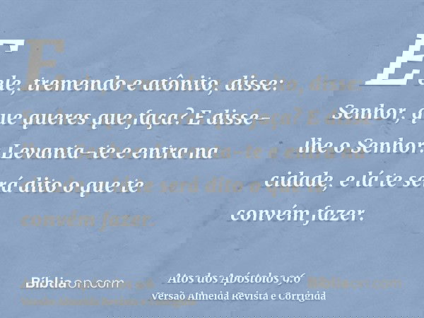 E ele, tremendo e atônito, disse: Senhor, que queres que faça? E disse-lhe o Senhor: Levanta-te e entra na cidade, e lá te será dito o que te convém fazer.