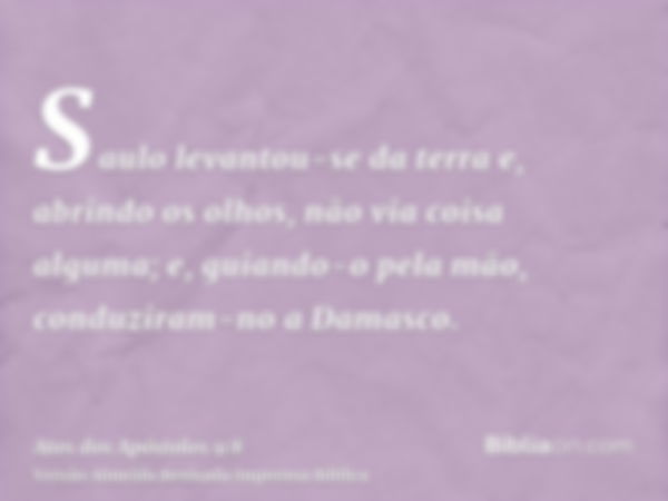 Saulo levantou-se da terra e, abrindo os olhos, não via coisa alguma; e, guiando-o pela mão, conduziram-no a Damasco.