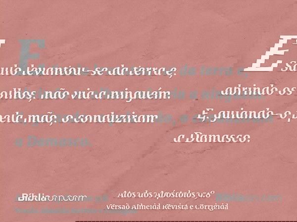E Saulo levantou-se da terra e, abrindo os olhos, não via a ninguém. E, guiando-o pela mão, o conduziram a Damasco.