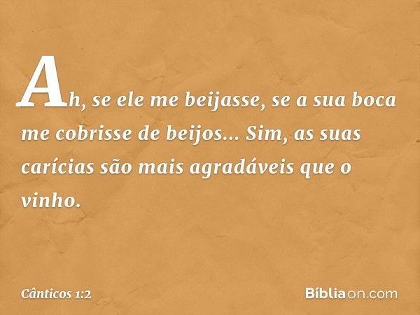 Ah, se ele me beijasse,
se a sua boca me cobrisse de beijos...
Sim, as suas carícias são mais agradáveis
que o vinho. -- Cânticos 1:2