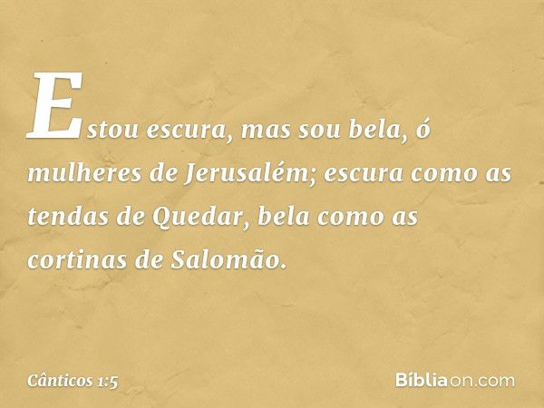 Estou escura, mas sou bela,
ó mulheres de Jerusalém;
escura como as tendas de Quedar,
bela como as cortinas de Salomão. -- Cânticos 1:5