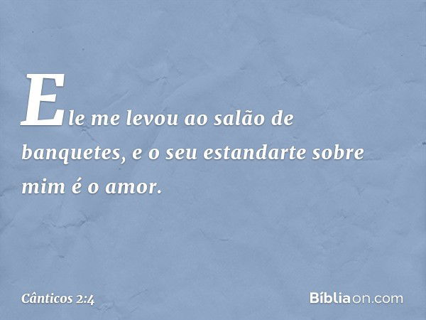 Ele me levou ao salão de banquetes,
e o seu estandarte sobre mim é o amor. -- Cânticos 2:4