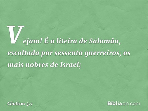 Vejam! É a liteira de Salomão,
escoltada por sessenta guerreiros,
os mais nobres de Israel; -- Cânticos 3:7