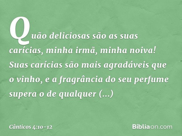 Quão deliciosas são as suas carícias,
minha irmã, minha noiva!
Suas carícias são mais agradáveis
que o vinho,
e a fragrância do seu perfume
supera o de qualquer