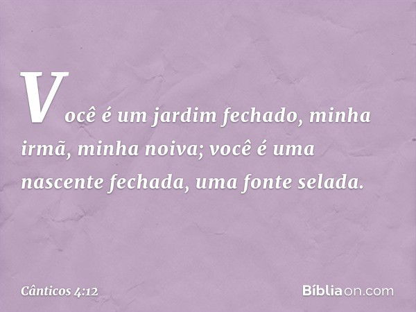 Você é um jardim fechado,
minha irmã, minha noiva;
você é uma nascente fechada,
uma fonte selada. -- Cânticos 4:12