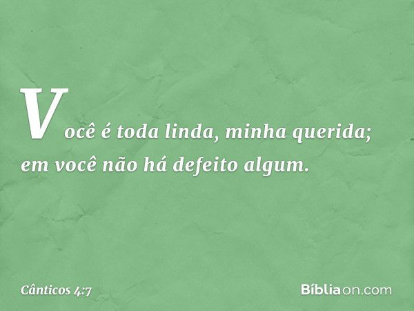 Você é toda linda, minha querida;
em você não há defeito algum. -- Cânticos 4:7