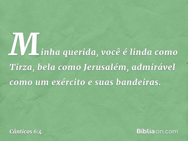 Minha querida, você é linda como Tirza,
bela como Jerusalém,
admirável como um exército
e suas bandeiras. -- Cânticos 6:4