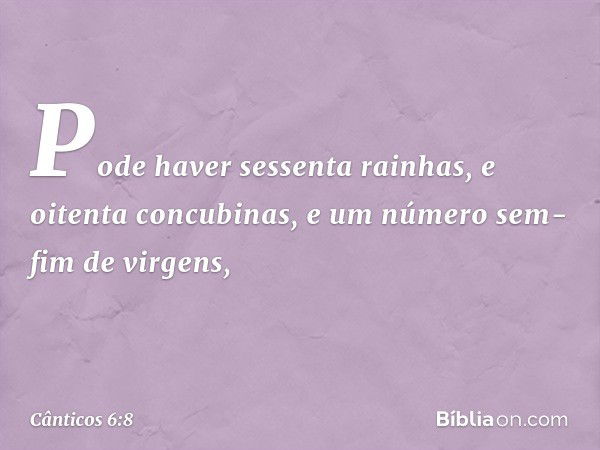 Pode haver sessenta rainhas,
e oitenta concubinas,
e um número sem-fim de virgens, -- Cânticos 6:8