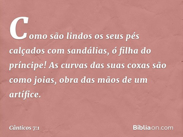 Como são lindos
os seus pés calçados com sandálias,
ó filha do príncipe!
As curvas das suas coxas são como joias,
obra das mãos de um artífice. -- Cânticos 7:1