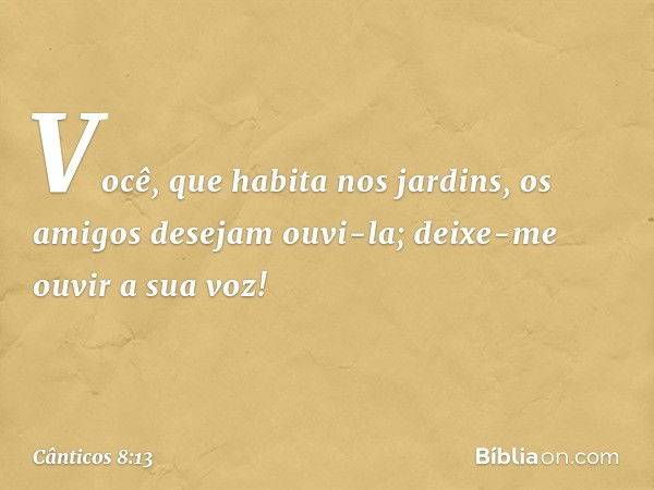 Você, que habita nos jardins,
os amigos desejam ouvi-la;
deixe-me ouvir a sua voz! -- Cânticos 8:13