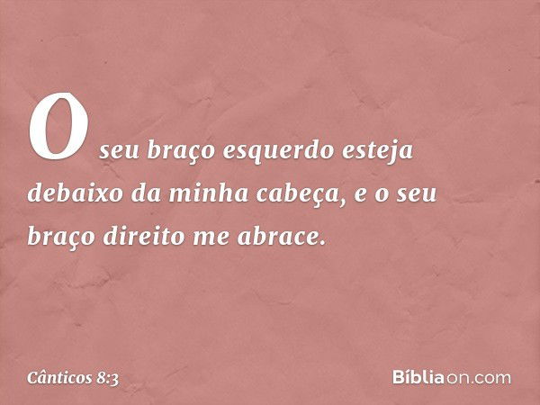 O seu braço esquerdo esteja debaixo
da minha cabeça,
e o seu braço direito me abrace. -- Cânticos 8:3