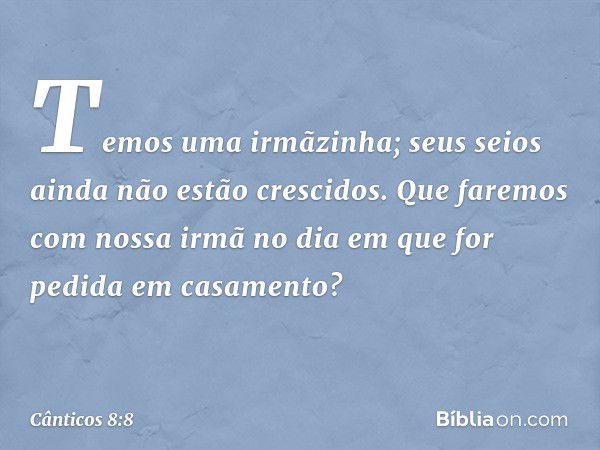 Temos uma irmãzinha;
seus seios ainda não estão crescidos.
Que faremos com nossa irmã
no dia em que for pedida
em casamento? -- Cânticos 8:8