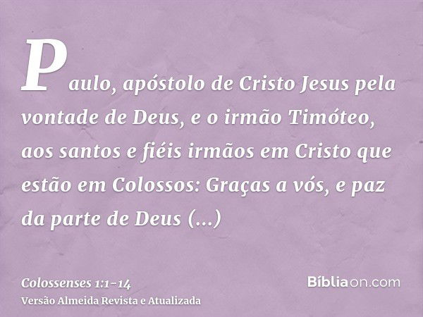 Paulo, apóstolo de Cristo Jesus pela vontade de Deus, e o irmão Timóteo,aos santos e fiéis irmãos em Cristo que estão em Colossos: Graças a vós, e paz da parte 