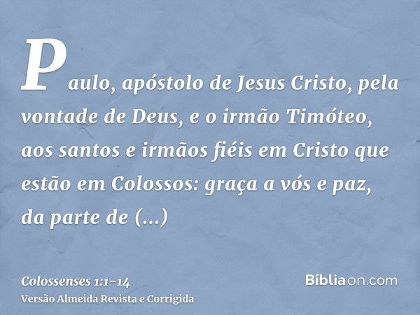 Paulo, apóstolo de Jesus Cristo, pela vontade de Deus, e o irmão Timóteo,aos santos e irmãos fiéis em Cristo que estão em Colossos: graça a vós e paz, da parte 