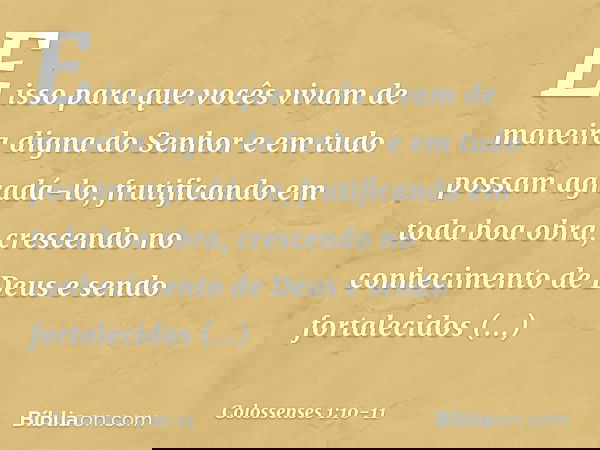 E isso para que vocês vivam de maneira digna do Senhor e em tudo possam agradá-lo, frutificando em toda boa obra, crescendo no conhecimento de Deus e sendo fort