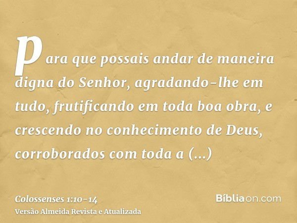 para que possais andar de maneira digna do Senhor, agradando-lhe em tudo, frutificando em toda boa obra, e crescendo no conhecimento de Deus,corroborados com to