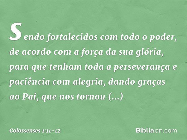 sendo fortalecidos com todo o poder, de acordo com a força da sua glória, para que tenham toda a perseverança e paciência com alegria, dando graças ao Pai, que 