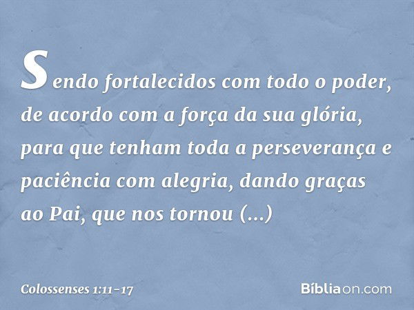 sendo fortalecidos com todo o poder, de acordo com a força da sua glória, para que tenham toda a perseverança e paciência com alegria, dando graças ao Pai, que 