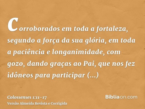 corroborados em toda a fortaleza, segundo a força da sua glória, em toda a paciência e longanimidade, com gozo,dando graças ao Pai, que nos fez idôneos para par