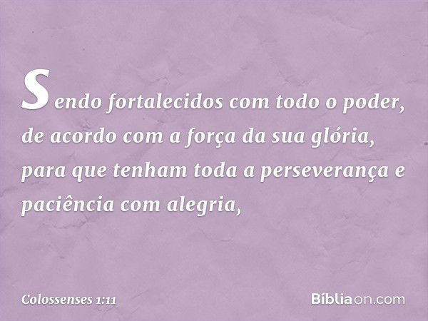 sendo fortalecidos com todo o poder, de acordo com a força da sua glória, para que tenham toda a perseverança e paciência com alegria, -- Colossenses 1:11