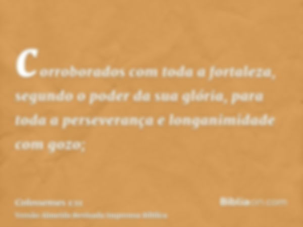 corroborados com toda a fortaleza, segundo o poder da sua glória, para toda a perseverança e longanimidade com gozo;