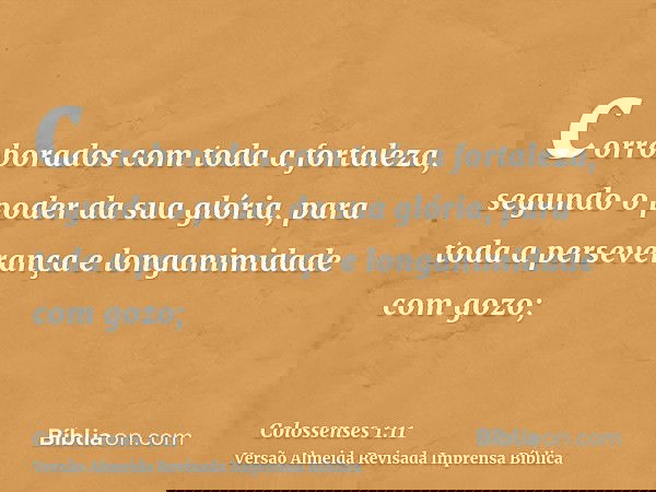 corroborados com toda a fortaleza, segundo o poder da sua glória, para toda a perseverança e longanimidade com gozo;