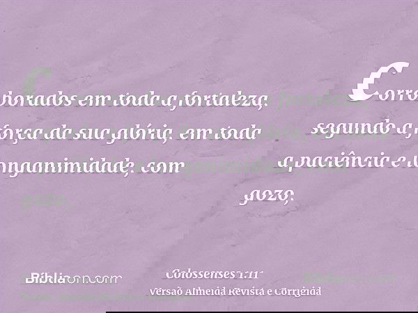 corroborados em toda a fortaleza, segundo a força da sua glória, em toda a paciência e longanimidade, com gozo,