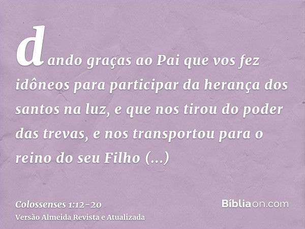 dando graças ao Pai que vos fez idôneos para participar da herança dos santos na luz,e que nos tirou do poder das trevas, e nos transportou para o reino do seu 