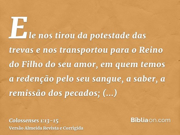 Ele nos tirou da potestade das trevas e nos transportou para o Reino do Filho do seu amor,em quem temos a redenção pelo seu sangue, a saber, a remissão dos peca