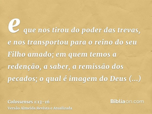 e que nos tirou do poder das trevas, e nos transportou para o reino do seu Filho amado;em quem temos a redenção, a saber, a remissão dos pecados;o qual é imagem