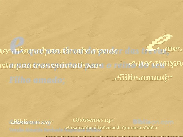 e que nos tirou do poder das trevas, e nos transportou para o reino do seu Filho amado;