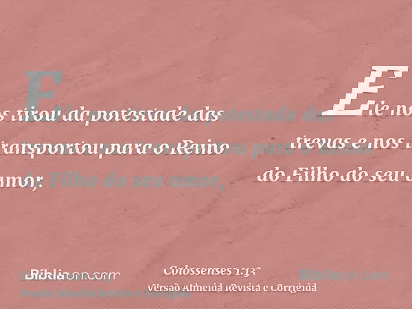 Ele nos tirou da potestade das trevas e nos transportou para o Reino do Filho do seu amor,