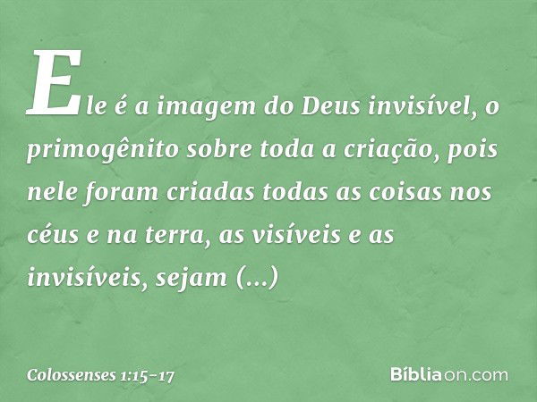 Ele é a imagem
do Deus invisível,
o primogênito
sobre toda a criação, pois nele foram criadas
todas as coisas
nos céus e na terra,
as visíveis e as invisíveis,
