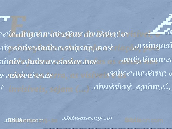 Ele é a imagem
do Deus invisível,
o primogênito
sobre toda a criação, pois nele foram criadas
todas as coisas
nos céus e na terra,
as visíveis e as invisíveis,