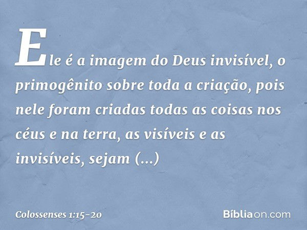 Ele é a imagem
do Deus invisível,
o primogênito
sobre toda a criação, pois nele foram criadas
todas as coisas
nos céus e na terra,
as visíveis e as invisíveis,
