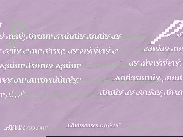 pois nele foram criadas
todas as coisas
nos céus e na terra,
as visíveis e as invisíveis,
sejam tronos sejam soberanias,
poderes ou autoridades;
todas as coisas