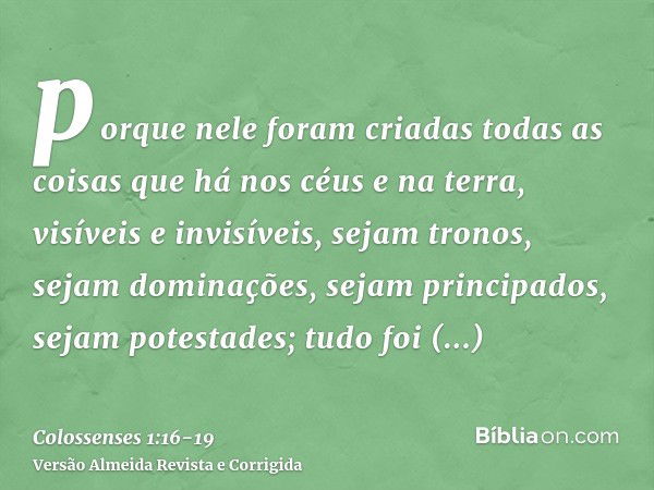 porque nele foram criadas todas as coisas que há nos céus e na terra, visíveis e invisíveis, sejam tronos, sejam dominações, sejam principados, sejam potestades