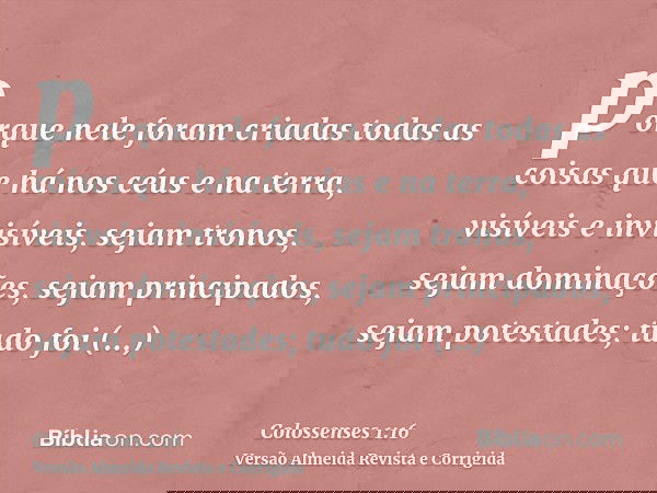 porque nele foram criadas todas as coisas que há nos céus e na terra, visíveis e invisíveis, sejam tronos, sejam dominações, sejam principados, sejam potestades