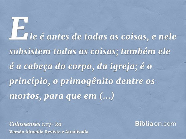 Ele é antes de todas as coisas, e nele subsistem todas as coisas;também ele é a cabeça do corpo, da igreja; é o princípio, o primogênito dentre os mortos, para 