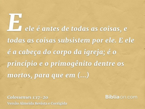 E ele é antes de todas as coisas, e todas as coisas subsistem por ele.E ele é a cabeça do corpo da igreja; é o princípio e o primogênito dentre os mortos, para 